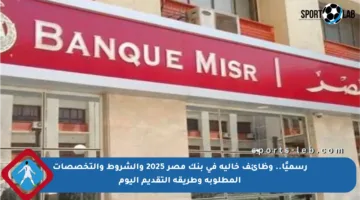 رسميًا.. وظائف خالية في بنك مصر 2025 والشروط والتخصصات المطلوبة وطريقة التقديم اليوم